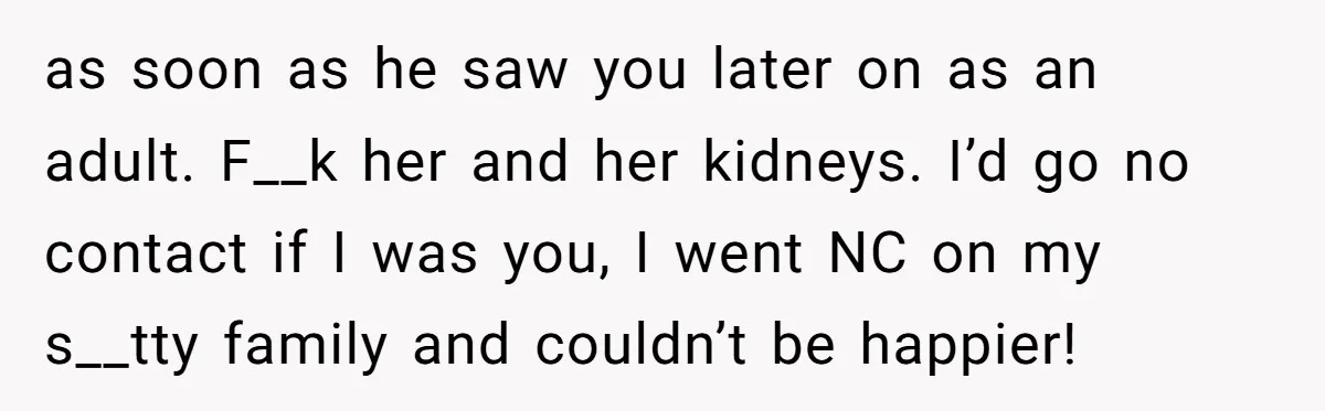 “Ask Your Husband”: Man Denies Sister’s Organ Request After She Married His High School Bully as soon as he saw you later on as an adult. F__k her and her kidneys. I’d go no contact if I was you, I went NC on my s__tty...
