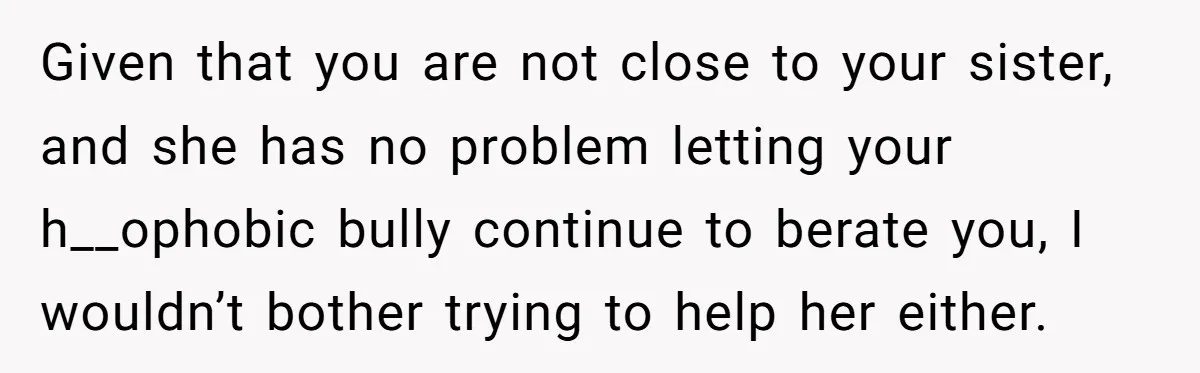 “Ask Your Husband”: Man Denies Sister’s Organ Request After She Married His High School Bully Given that you are not close to your sister, and she has no problem letting your h__ophobic bully continue to berate you, I wouldn’t bother trying to help her either.