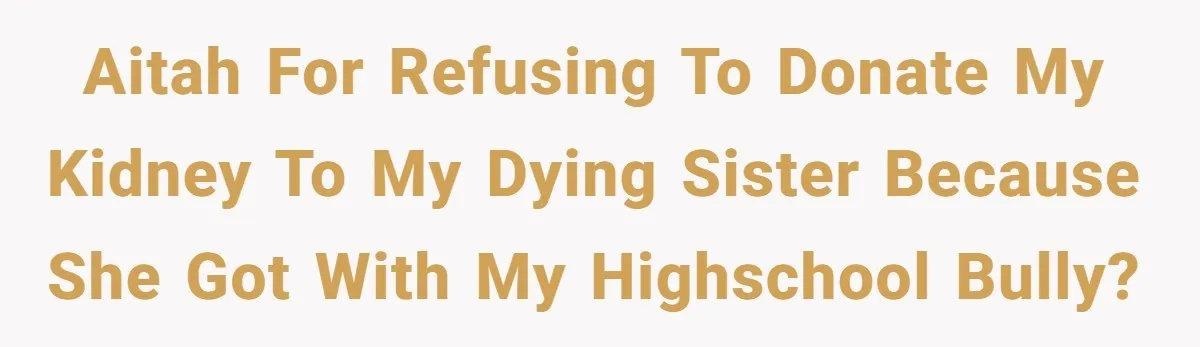 “Ask Your Husband”: Man Denies Sister’s Organ Request After She Married His High School Bully AITAH for refusing to donate my kidney to my dying sister because she got with my highschool bully?