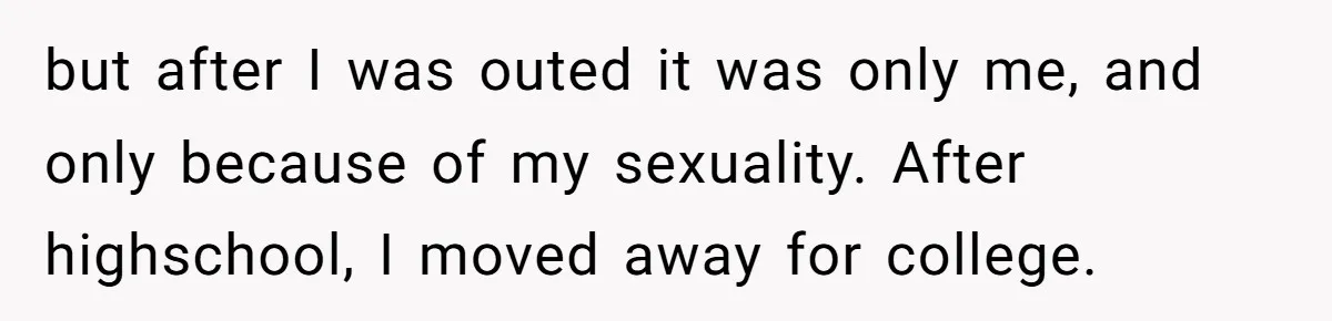 “Ask Your Husband”: Man Denies Sister’s Organ Request After She Married His High School Bully but after I was outed it was only me, and only because of my sexuality. After highschool, I moved away for college.