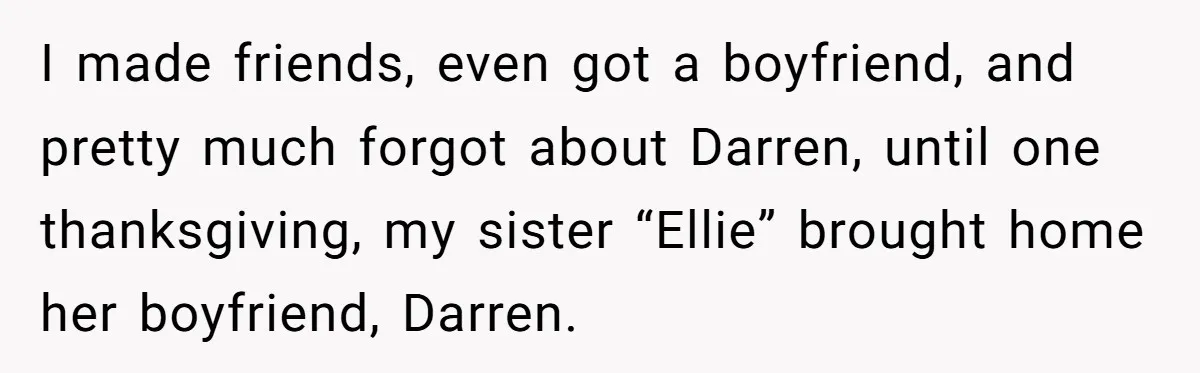 “Ask Your Husband”: Man Denies Sister’s Organ Request After She Married His High School Bully I made friends, even got a boyfriend, and pretty much forgot about Darren, until one thanksgiving, my sister “Ellie” brought home her boyfriend, Darren.