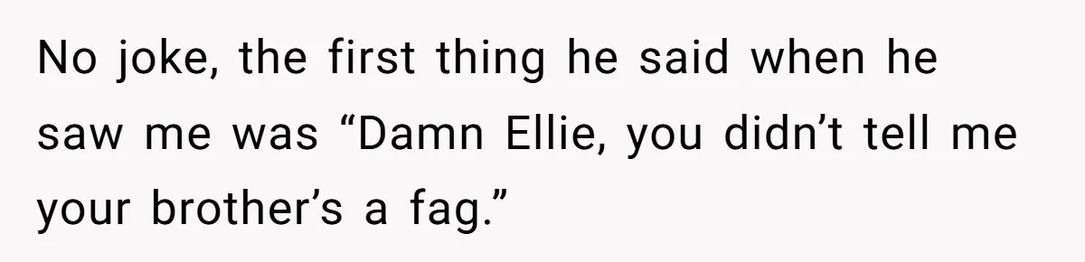 “Ask Your Husband”: Man Denies Sister’s Organ Request After She Married His High School Bully No joke, the first thing he said when he saw me was “Damn Ellie, you didn’t tell me your brother’s a fag.”