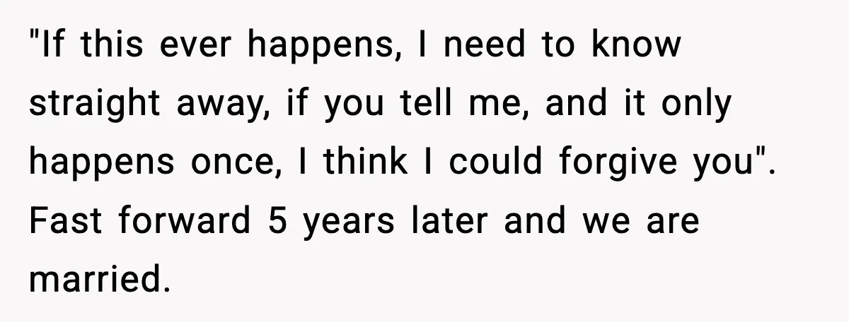 He Said He’d “Forgive One Mistake.” Years Later, His Wife Tests It "If this ever happens, I need to know straight away, if you tell me, and it only happens once, I think I could forgive you". Fast forward 5 years later...