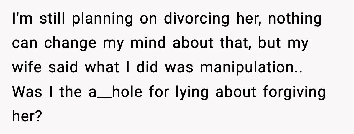 He Said He’d “Forgive One Mistake.” Years Later, His Wife Tests It I'm still planning on divorcing her, nothing can change my mind about that, but my wife said what I did was manipulation.. Was I the a__hole for lying about forgiving...