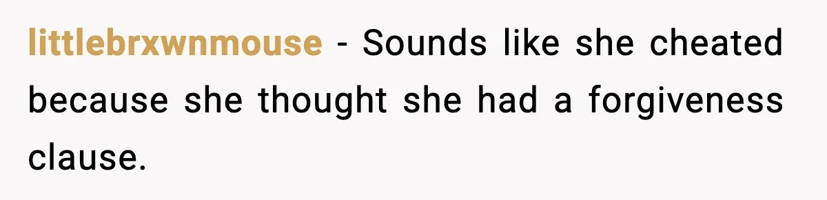 He Said He’d “Forgive One Mistake.” Years Later, His Wife Tests It littlebrxwnmouse - Sounds like she cheated because she thought she had a forgiveness clause.