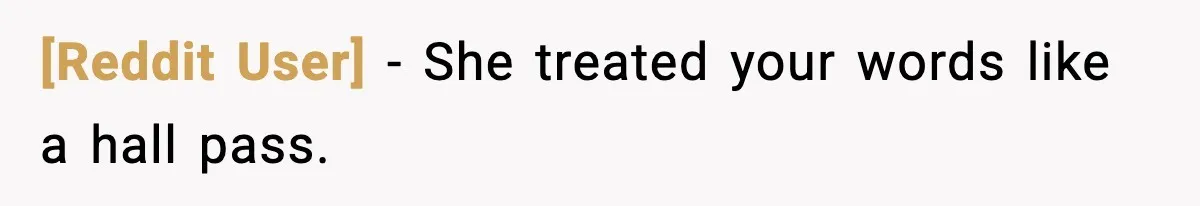 [Reddit User] - She treated your words like a hall pass.