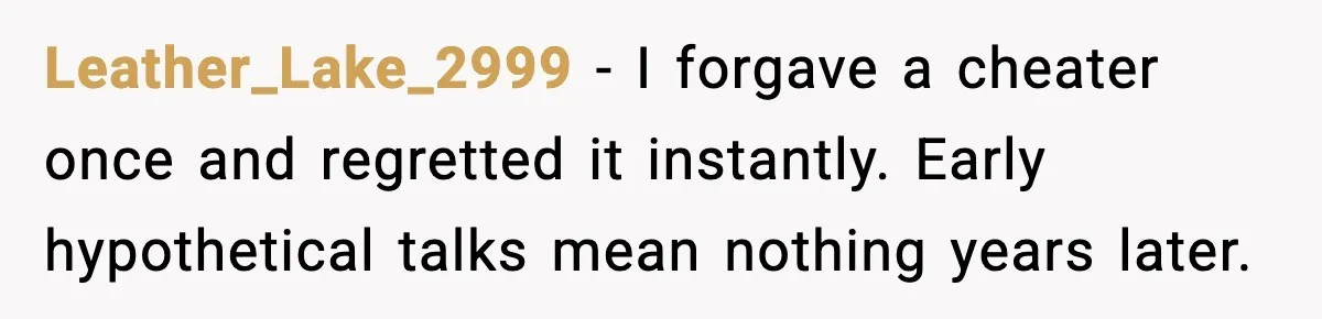 He Said He’d “Forgive One Mistake.” Years Later, His Wife Tests It Leather_Lake_2999 - I forgave a cheater once and regretted it instantly. Early hypothetical talks mean nothing years later.