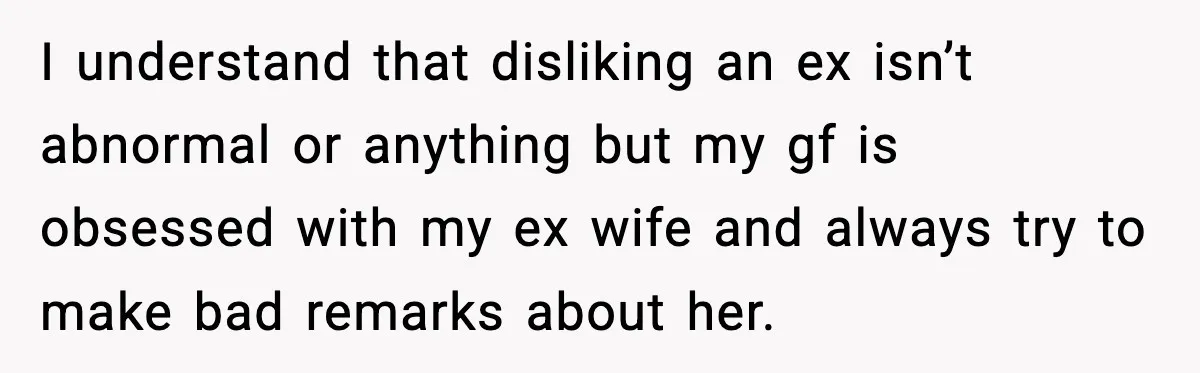 Dinner Explodes After Girlfriend Jokes About His Ex’s Body I understand that disliking an ex isn’t abnormal or anything but my gf is obsessed with my ex wife and always try to make bad remarks about her.