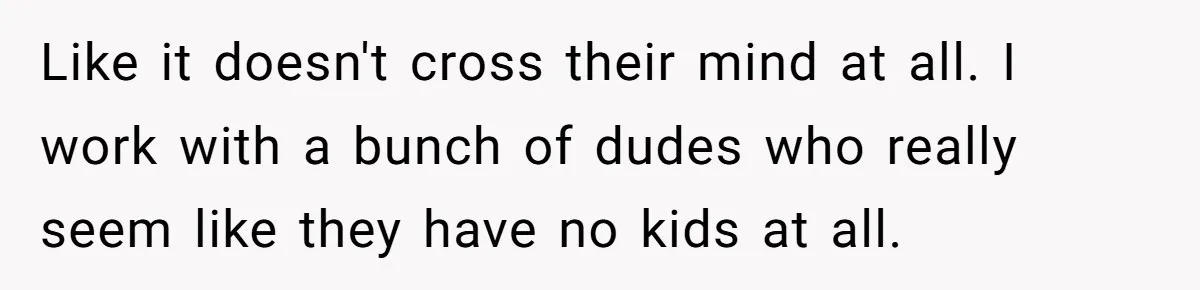 He Left Her to Become a Dad, Now He Wants His Child-Free Life (and Wife) Back Like it doesn't cross their mind at all. I work with a bunch of dudes who really seem like they have no kids at all.