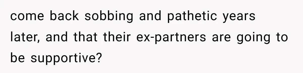 He Left Her to Become a Dad, Now He Wants His Child-Free Life (and Wife) Back come back sobbing and pathetic years later, and that their ex-partners are going to be supportive?