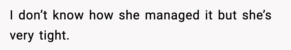 Dinner Explodes After Girlfriend Jokes About His Ex’s Body I don’t know how she managed it but she’s very tight.