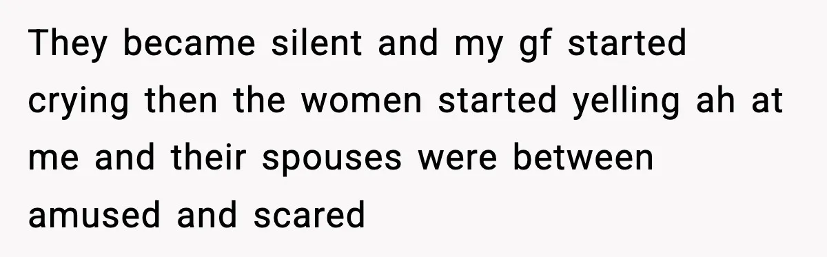 Dinner Explodes After Girlfriend Jokes About His Ex’s Body They became silent and my gf started crying then the women started yelling ah at me and their spouses were between amused and scared