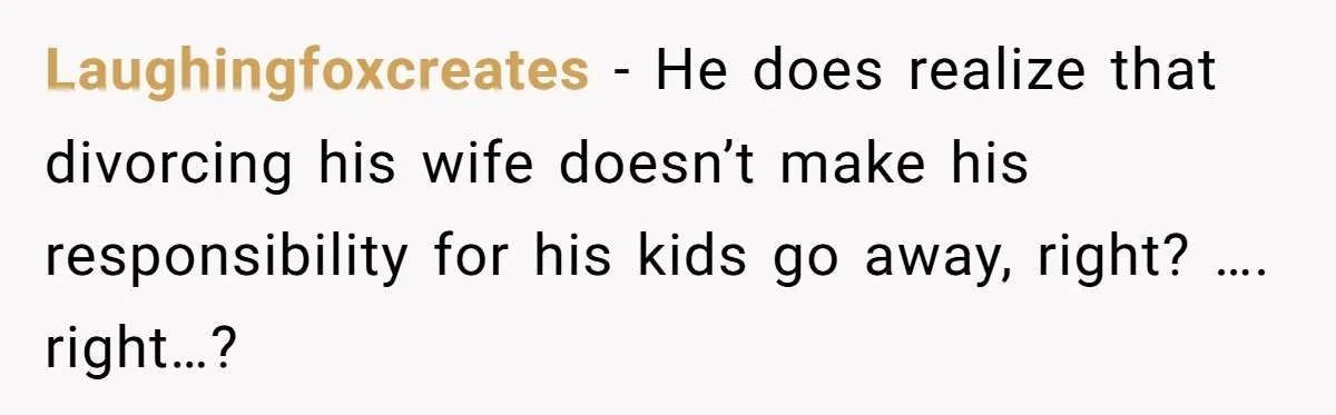 He Left Her to Become a Dad, Now He Wants His Child-Free Life (and Wife) Back Laughingfoxcreates − He does realize that divorcing his wife doesn’t make his responsibility for his kids go away, right? …. right…?