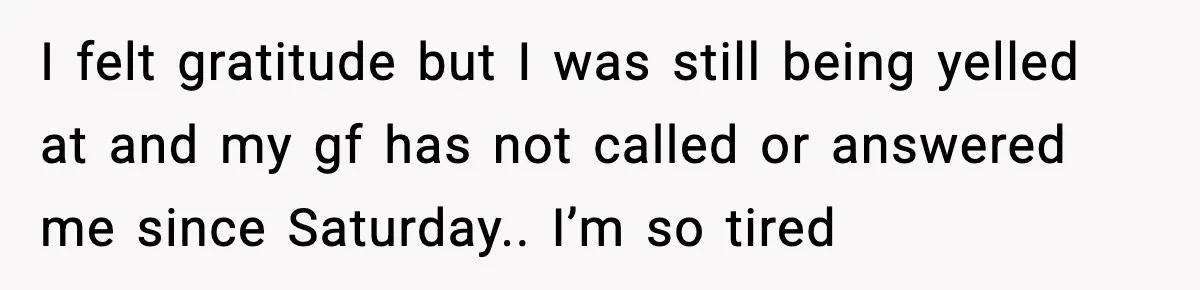 Dinner Explodes After Girlfriend Jokes About His Ex’s Body I felt gratitude but I was still being yelled at and my gf has not called or answered me since Saturday.. I’m so tired
