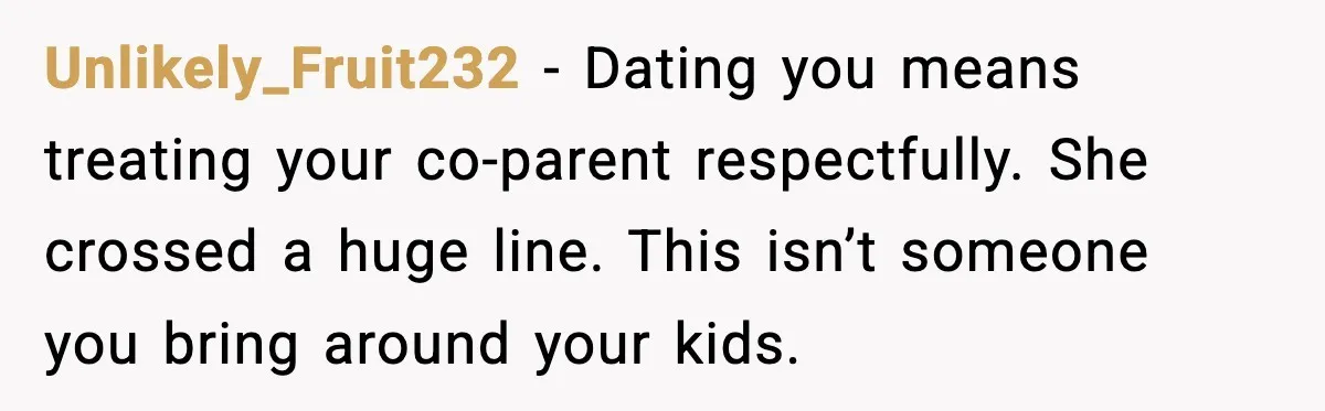 Dinner Explodes After Girlfriend Jokes About His Ex’s Body Unlikely_Fruit232 - Dating you means treating your co-parent respectfully. She crossed a huge line. This isn’t someone you bring around your kids.
