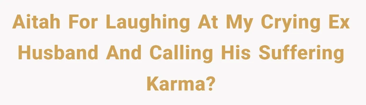 He Left Her to Become a Dad, Now He Wants His Child-Free Life (and Wife) Back AITAH for laughing at my crying ex husband and calling his suffering karma?