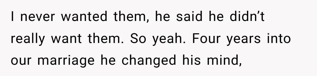 He Left Her to Become a Dad, Now He Wants His Child-Free Life (and Wife) Back I never wanted them, he said he didn’t really want them. So yeah. Four years into our marriage he changed his mind,