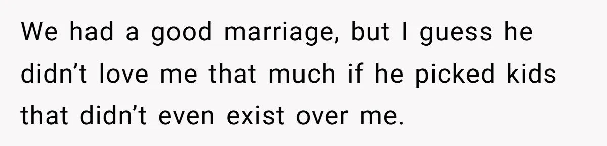 He Left Her to Become a Dad, Now He Wants His Child-Free Life (and Wife) Back We had a good marriage, but I guess he didn’t love me that much if he picked kids that didn’t even exist over me.