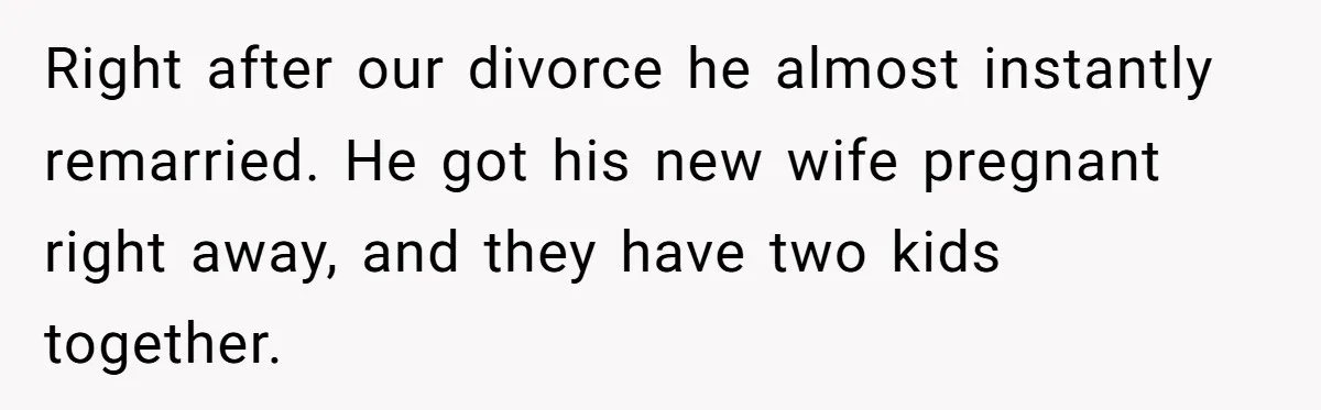 He Left Her to Become a Dad, Now He Wants His Child-Free Life (and Wife) Back Right after our divorce he almost instantly remarried. He got his new wife pregnant right away, and they have two kids together.
