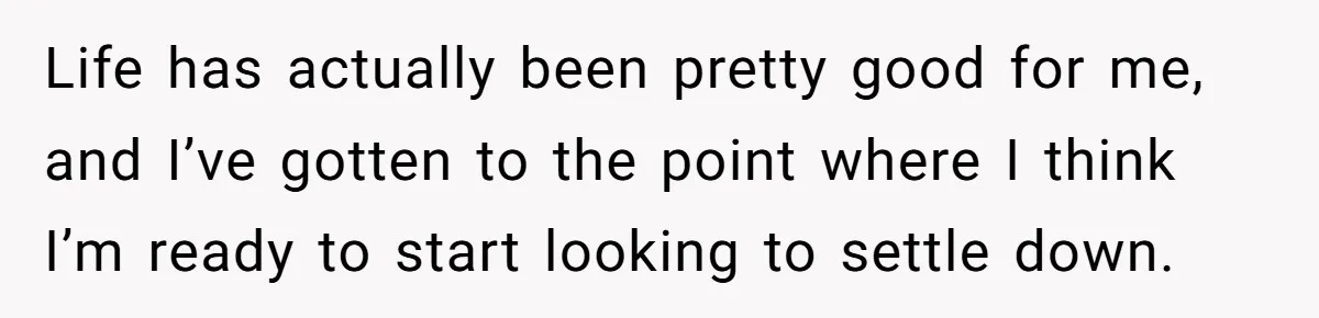 He Left Her to Become a Dad, Now He Wants His Child-Free Life (and Wife) Back Life has actually been pretty good for me, and I’ve gotten to the point where I think I’m ready to start looking to settle down.