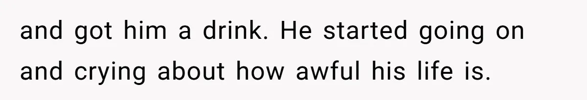 He Left Her to Become a Dad, Now He Wants His Child-Free Life (and Wife) Back and got him a drink. He started going on and crying about how awful his life is.