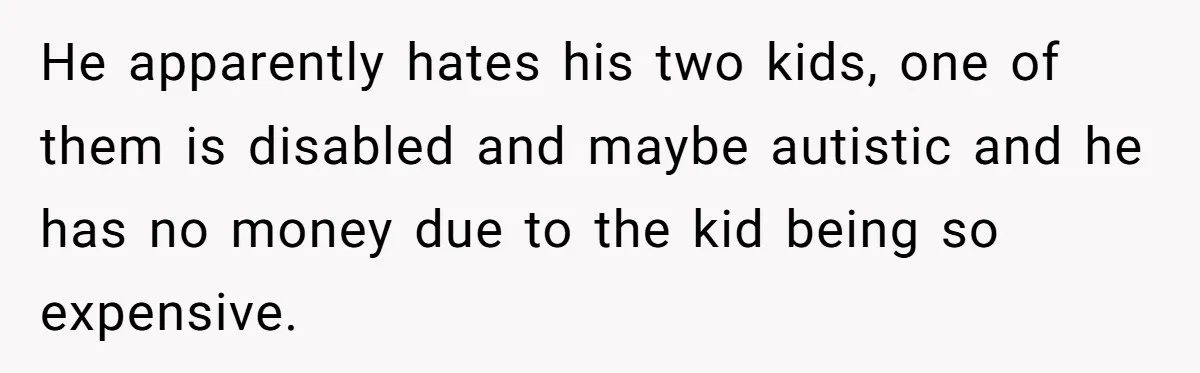 He Left Her to Become a Dad, Now He Wants His Child-Free Life (and Wife) Back He apparently hates his two kids, one of them is disabled and maybe autistic and he has no money due to the kid being so expensive.