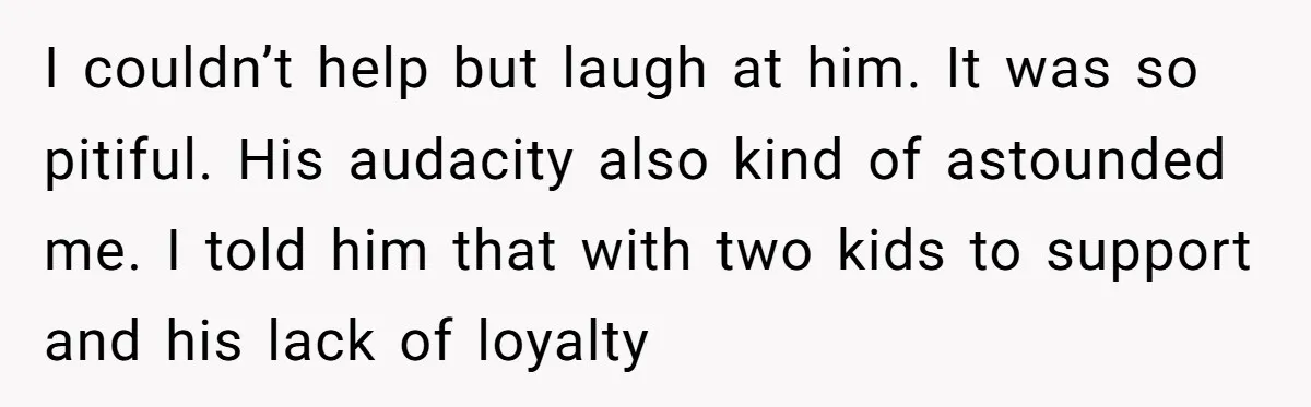 He Left Her to Become a Dad, Now He Wants His Child-Free Life (and Wife) Back I couldn’t help but laugh at him. It was so pitiful. His audacity also kind of astounded me. I told him that with two kids to support and his lack...
