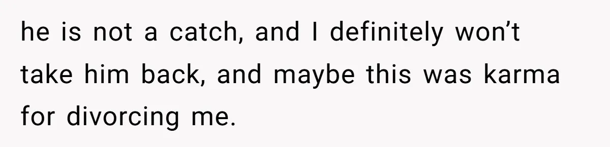 He Left Her to Become a Dad, Now He Wants His Child-Free Life (and Wife) Back he is not a catch, and I definitely won’t take him back, and maybe this was karma for divorcing me.