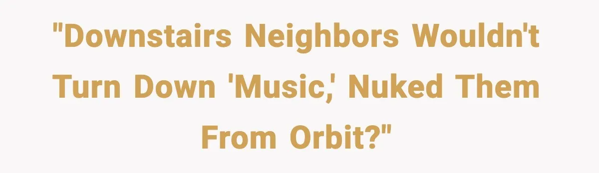 Downstairs Neighbors Wouldn’t Stop Blasting Music, So He Went Full Audio Warfare "Downstairs neighbors wouldn't turn down 'music,' nuked them from orbit?"