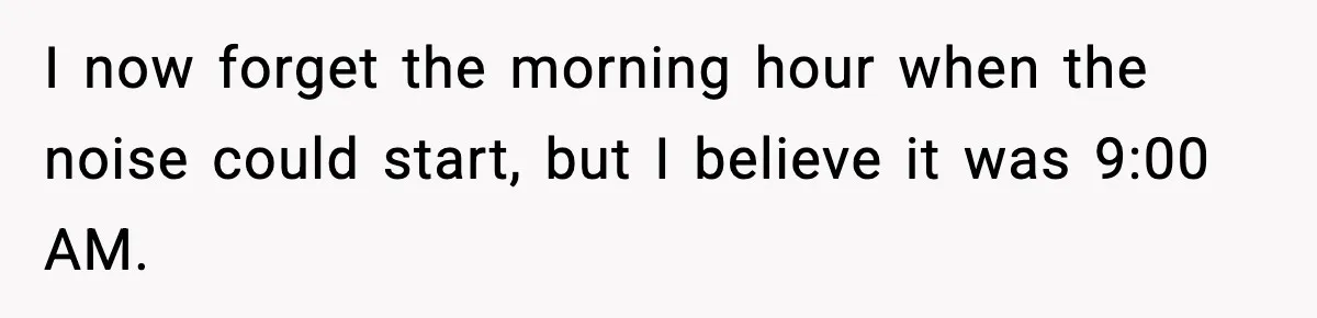 Downstairs Neighbors Wouldn’t Stop Blasting Music, So He Went Full Audio Warfare I now forget the morning hour when the noise could start, but I believe it was 9:00 AM.