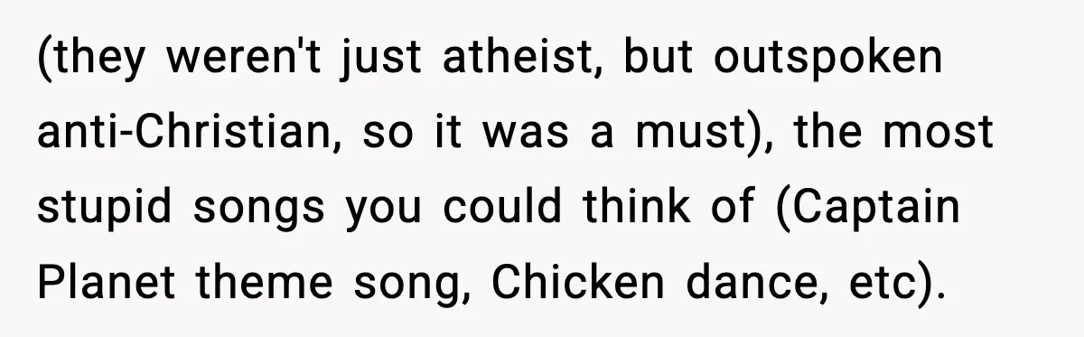 Downstairs Neighbors Wouldn’t Stop Blasting Music, So He Went Full Audio Warfare (they weren't just atheist, but outspoken anti-Christian, so it was a must), the most stupid songs you could think of (Captain Planet theme song, Chicken dance, etc).