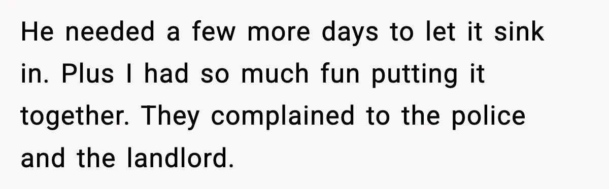 Downstairs Neighbors Wouldn’t Stop Blasting Music, So He Went Full Audio Warfare He needed a few more days to let it sink in. Plus I had so much fun putting it together. They complained to the police and the landlord.