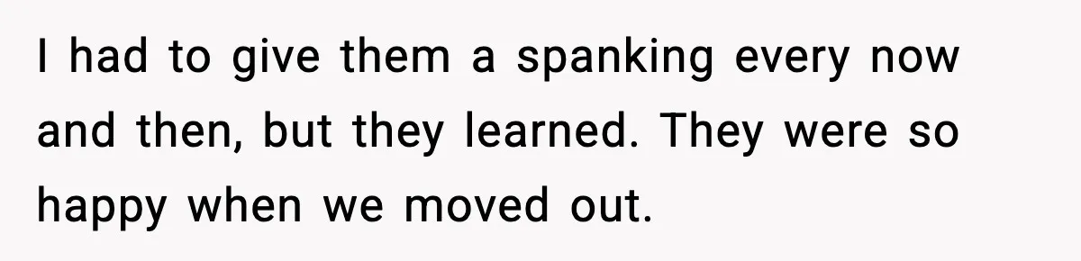 Downstairs Neighbors Wouldn’t Stop Blasting Music, So He Went Full Audio Warfare I had to give them a spanking every now and then, but they learned. They were so happy when we moved out.
