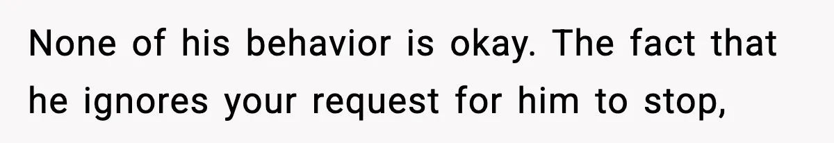 Wife Reacts After Husband Repeatedly Violates Her Boundaries, He Punches Her—Is She At Fault? None of his behavior is okay. The fact that he ignores your request for him to stop,