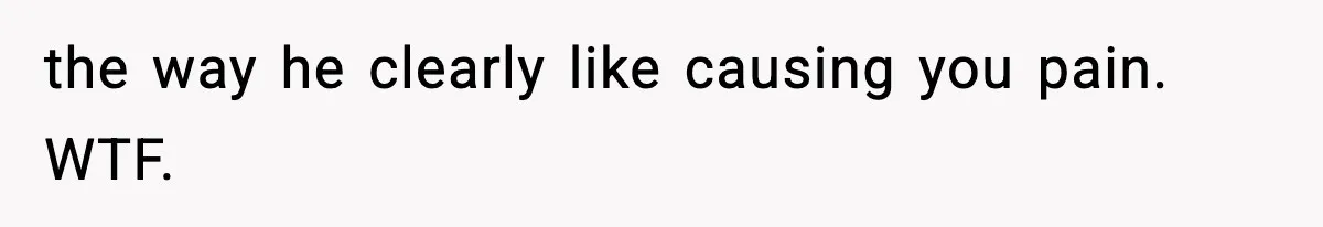 Wife Reacts After Husband Repeatedly Violates Her Boundaries, He Punches Her—Is She At Fault? the way he clearly like causing you pain. WTF.