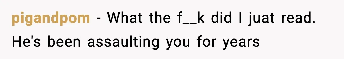 Wife Reacts After Husband Repeatedly Violates Her Boundaries, He Punches Her—Is She At Fault? pigandpom − What the f__k did I juat read. He's been assaulting you for years