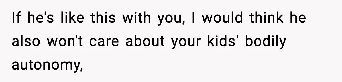Wife Reacts After Husband Repeatedly Violates Her Boundaries, He Punches Her—Is She At Fault? If he's like this with you, I would think he also won't care about your kids' bodily autonomy,