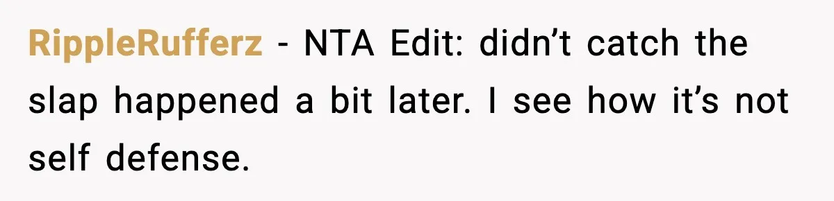 Wife Reacts After Husband Repeatedly Violates Her Boundaries, He Punches Her—Is She At Fault? RippleRufferz − NTA Edit: didn’t catch the slap happened a bit later. I see how it’s not self defense.