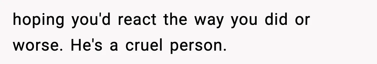 Wife Reacts After Husband Repeatedly Violates Her Boundaries, He Punches Her—Is She At Fault? hoping you'd react the way you did or worse. He's a cruel person.