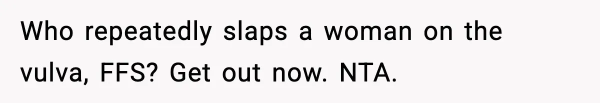 Wife Reacts After Husband Repeatedly Violates Her Boundaries, He Punches Her—Is She At Fault? Who repeatedly slaps a woman on the vulva, FFS? Get out now. NTA.