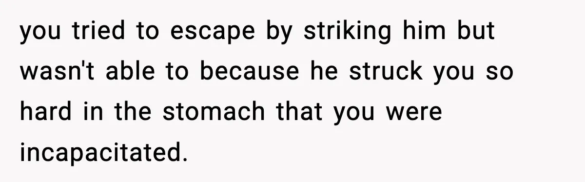 Wife Reacts After Husband Repeatedly Violates Her Boundaries, He Punches Her—Is She At Fault? you tried to escape by striking him but wasn't able to because he struck you so hard in the stomach that you were incapacitated.