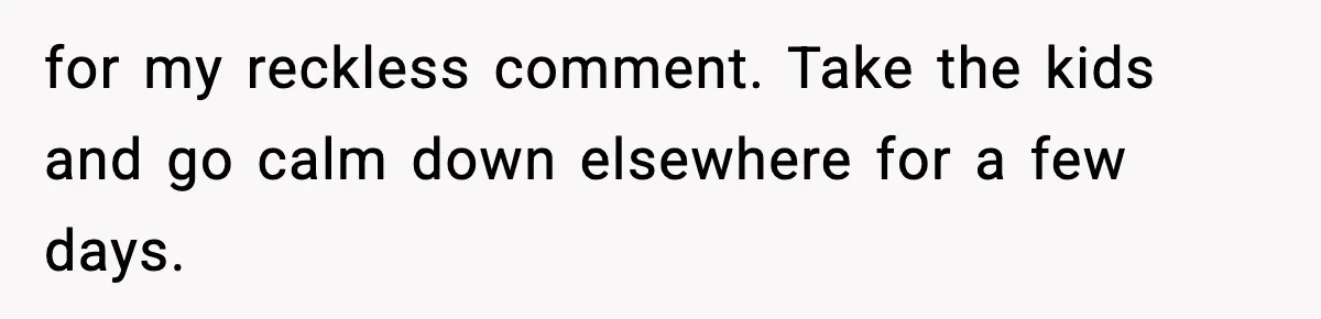 Wife Reacts After Husband Repeatedly Violates Her Boundaries, He Punches Her—Is She At Fault? for my reckless comment. Take the kids and go calm down elsewhere for a few days.