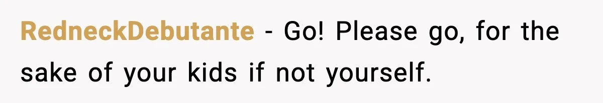 Wife Reacts After Husband Repeatedly Violates Her Boundaries, He Punches Her—Is She At Fault? RedneckDebutante − Go! Please go, for the sake of your kids if not yourself.