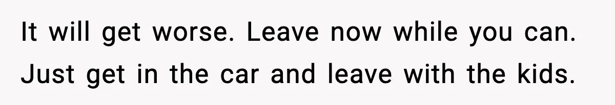 Wife Reacts After Husband Repeatedly Violates Her Boundaries, He Punches Her—Is She At Fault? It will get worse. Leave now while you can. Just get in the car and leave with the kids.