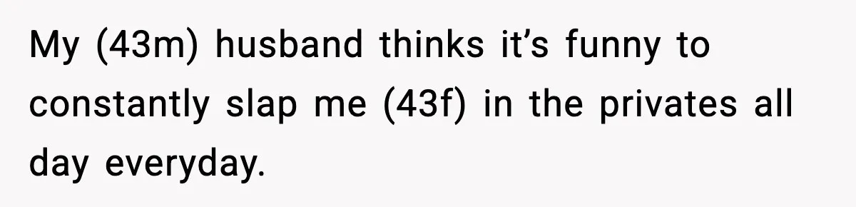 Wife Reacts After Husband Repeatedly Violates Her Boundaries, He Punches Her—Is She At Fault? My (43m) husband thinks it’s funny to constantly slap me (43f) in the privates all day everyday.
