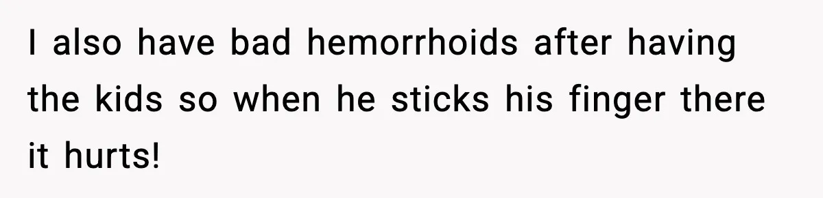 Wife Reacts After Husband Repeatedly Violates Her Boundaries, He Punches Her—Is She At Fault? I also have bad hemorrhoids after having the kids so when he sticks his finger there it hurts!