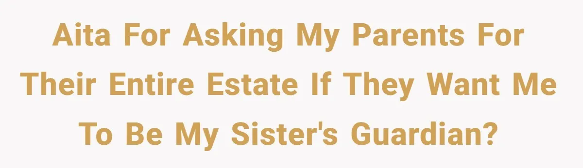Parents Expect Daughter To Become Disabled Sister’s Lifetime Guardian, She Demands Full Inheritance AITA for asking my parents for their entire estate if they want me to be my sister's guardian?