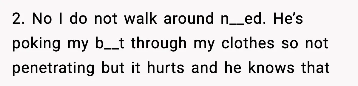 Wife Reacts After Husband Repeatedly Violates Her Boundaries, He Punches Her—Is She At Fault? 2. No I do not walk around n__ed. He’s poking my b__t through my clothes so not penetrating but it hurts and he knows that