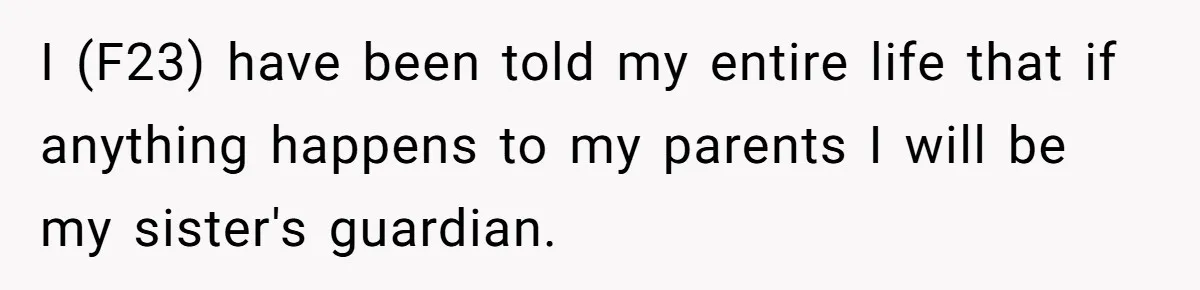 Parents Expect Daughter To Become Disabled Sister’s Lifetime Guardian, She Demands Full Inheritance I (F23) have been told my entire life that if anything happens to my parents I will be my sister's guardian.