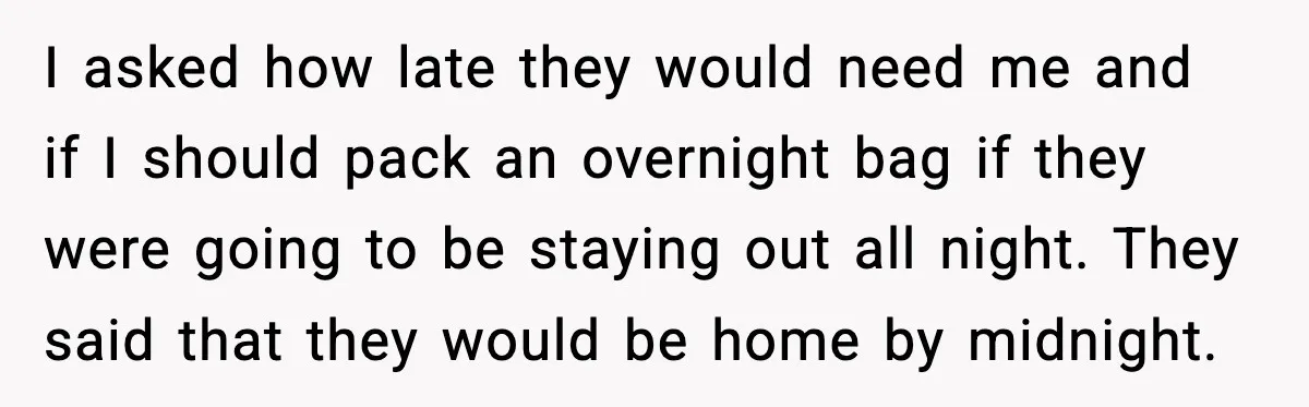 Teen Babysitter Outsmarts Negligent Parents After Midnight No-Show I asked how late they would need me and if I should pack an overnight bag if they were going to be staying out all night. They said that they...
